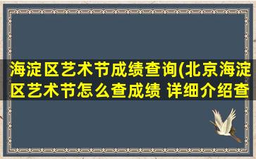 海淀区艺术节成绩查询(北京海淀区艺术节怎么查成绩 详细介绍查询成绩的步骤)